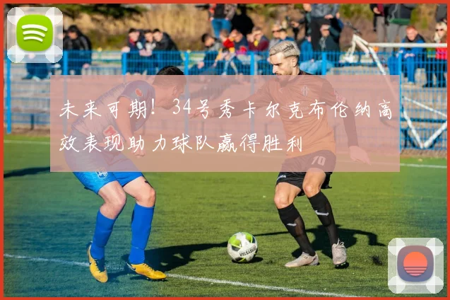未来可期！34号秀卡尔克布伦纳高效表现助力球队赢得胜利
