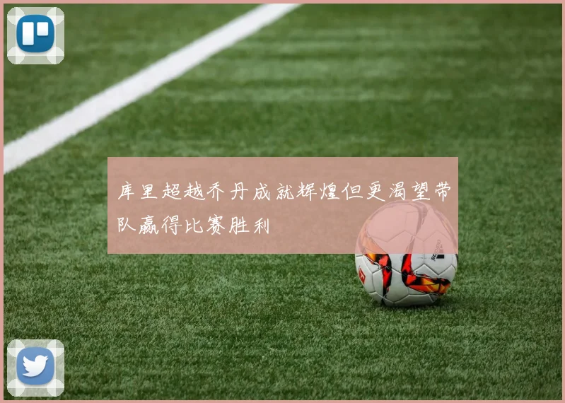 库里超越乔丹成就辉煌但更渴望带队赢得比赛胜利