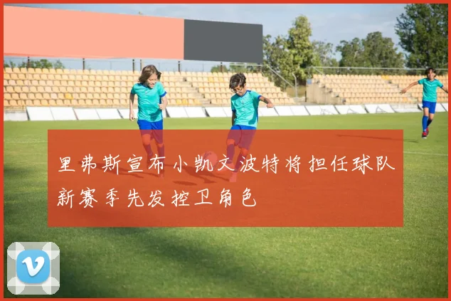 里弗斯宣布小凯文波特将担任球队新赛季先发控卫角色