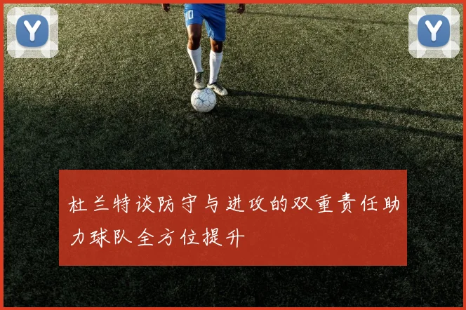 杜兰特谈防守与进攻的双重责任助力球队全方位提升