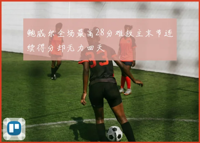 鲍威尔全场最高28分难救主末节连续得分却无力回天