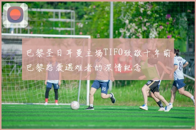 巴黎圣日耳曼主场TIFO致敬十年前巴黎恐袭遇难者的深情纪念