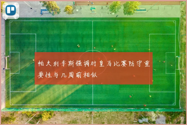 帕夫利季斯强调对皇马比赛防守重要性与几周前相似