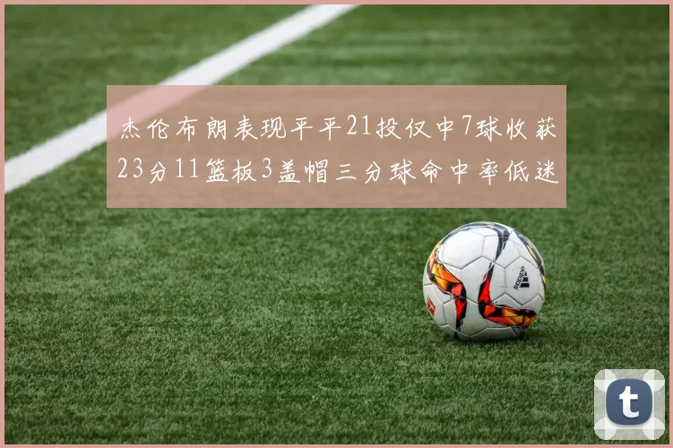 杰伦布朗表现平平21投仅中7球收获23分11篮板3盖帽三分球命中率低迷