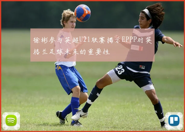 徐彬参与英超U21联赛揭示EPPP对英格兰足球未来的重要性