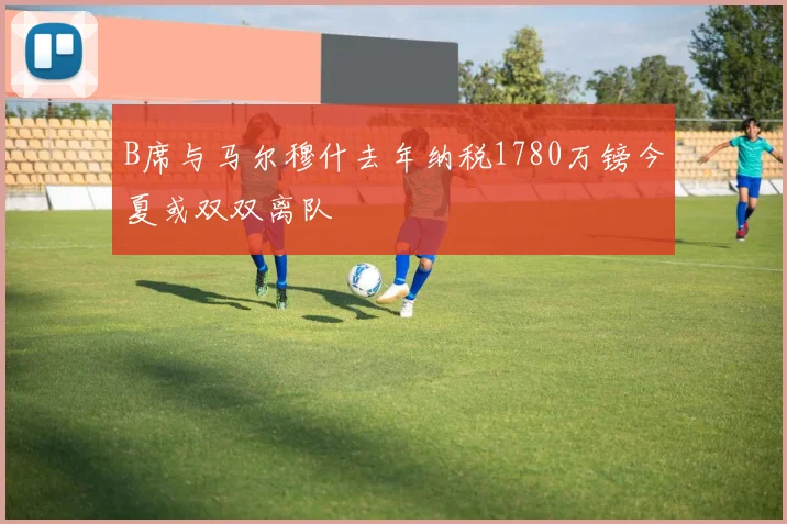 B席与马尔穆什去年纳税1780万镑今夏或双双离队