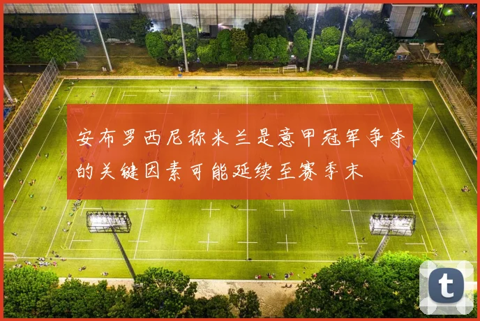 安布罗西尼称米兰是意甲冠军争夺的关键因素可能延续至赛季末
