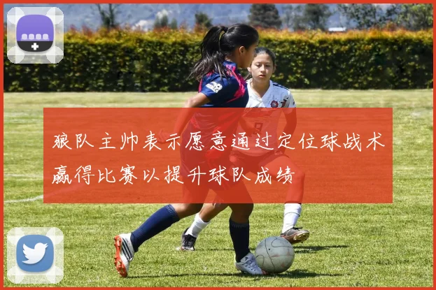狼队主帅表示愿意通过定位球战术赢得比赛以提升球队成绩