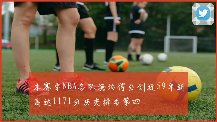 本赛季NBA各队场均得分创近59年新高达1171分历史排名第四