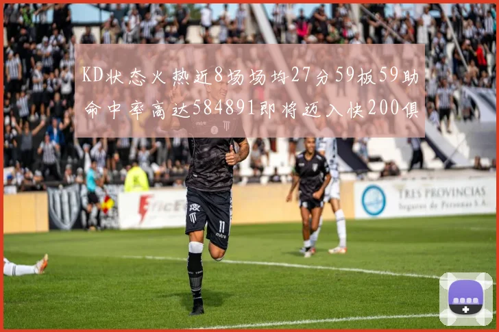 KD状态火热近8场场均27分59板59助命中率高达584891即将迈入快200俱乐部