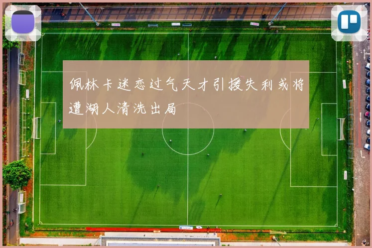 佩林卡迷恋过气天才引援失利或将遭湖人清洗出局