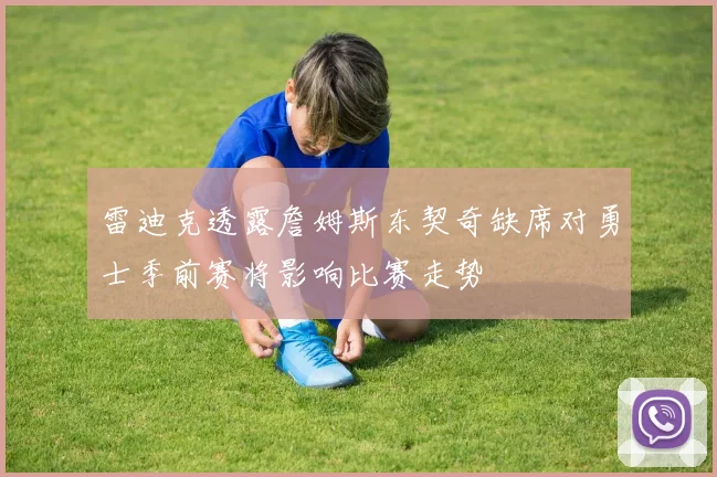 雷迪克透露詹姆斯东契奇缺席对勇士季前赛将影响比赛走势