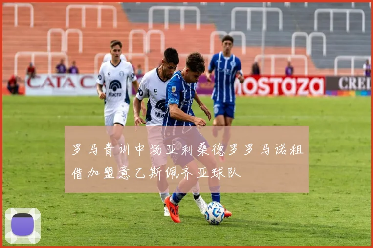 罗马青训中场亚利桑德罗罗马诺租借加盟意乙斯佩齐亚球队