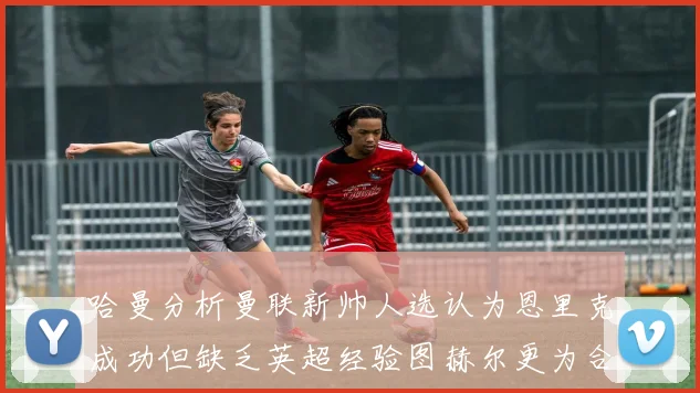 哈曼分析曼联新帅人选认为恩里克成功但缺乏英超经验图赫尔更为合适