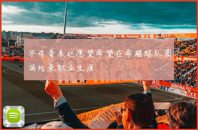 字母哥表达愿望希望在希腊球队圆满结束职业生涯