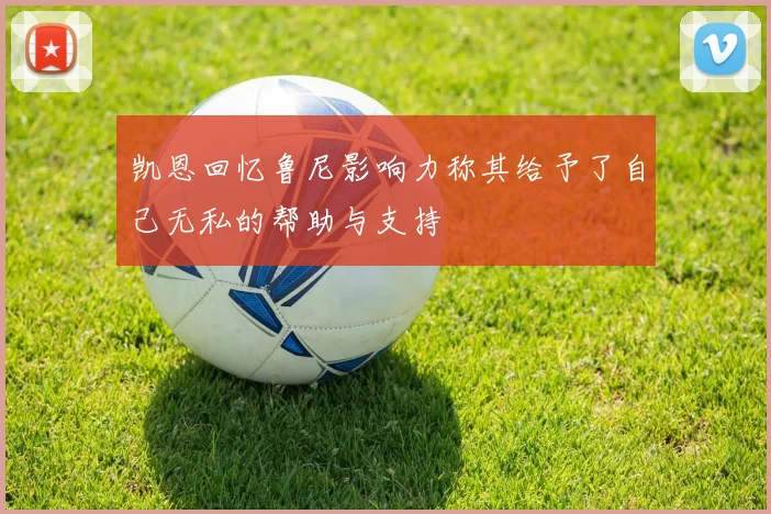 凯恩回忆鲁尼影响力称其给予了自己无私的帮助与支持