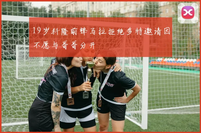 19岁科隆前锋马拉拒绝多特邀请因不愿与哥哥分开