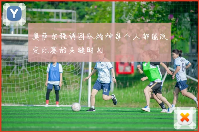 奥萨尔强调团队精神每个人都能改变比赛的关键时刻