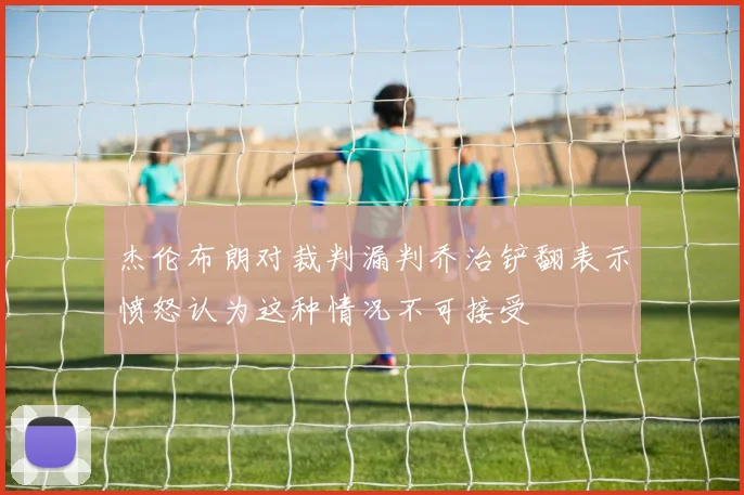 杰伦布朗对裁判漏判乔治铲翻表示愤怒认为这种情况不可接受