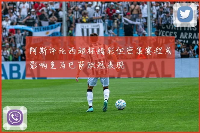 阿斯评论西超杯精彩但密集赛程或影响皇马巴萨欧冠表现