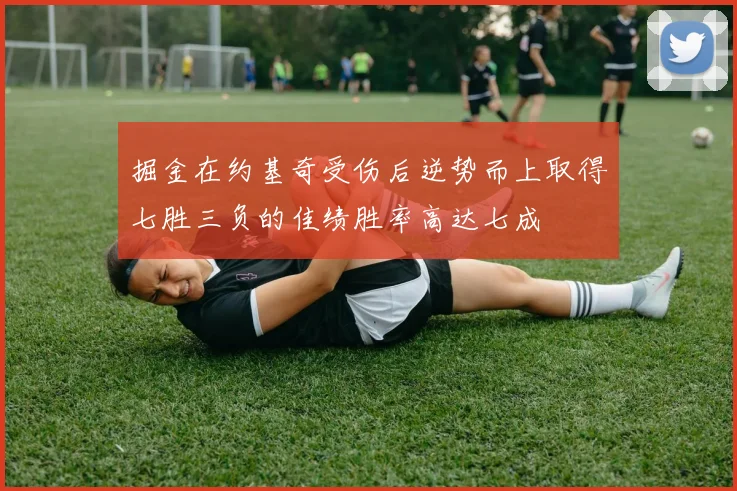 掘金在约基奇受伤后逆势而上取得七胜三负的佳绩胜率高达七成