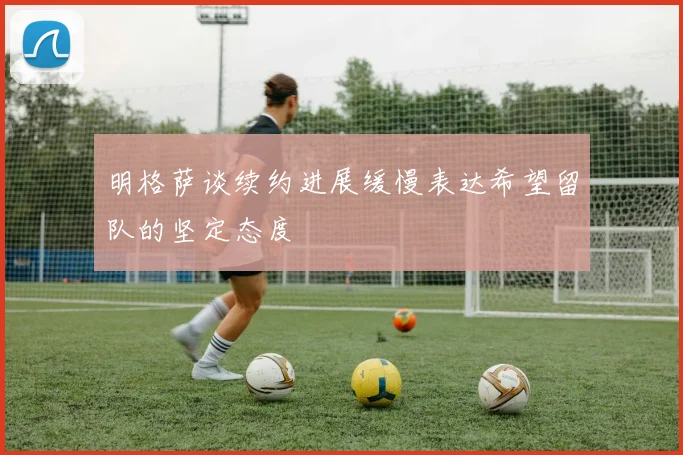 明格萨谈续约进展缓慢表达希望留队的坚定态度