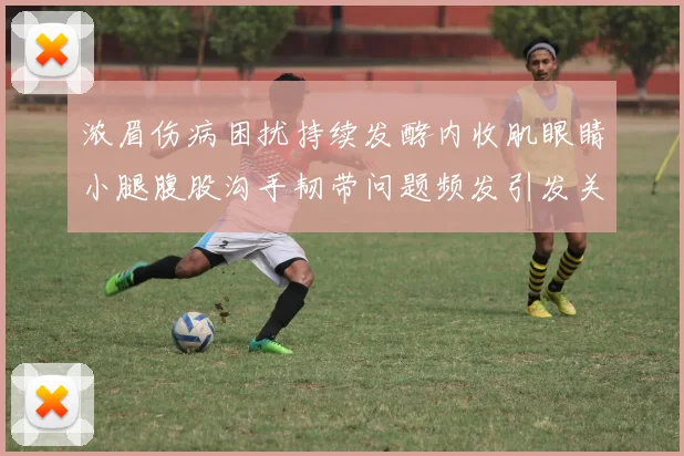 浓眉伤病困扰持续发酵内收肌眼睛小腿腹股沟手韧带问题频发引发关注