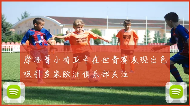 摩洛哥小将亚辛在世青赛表现出色吸引多家欧洲俱乐部关注