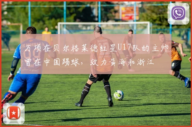 万项在贝尔格莱德红星U17队的主帅曾在中国踢球，效力黄海和浙江