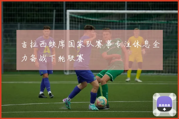 吉拉西缺席国家队赛事专注休息全力备战下轮联赛