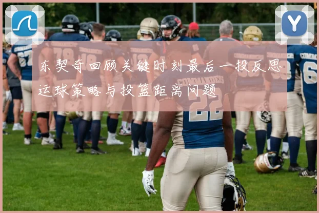 东契奇回顾关键时刻最后一投反思运球策略与投篮距离问题