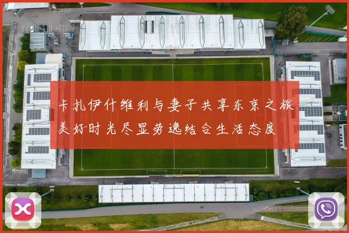 卡扎伊什维利与妻子共享东京之旅美好时光尽显劳逸结合生活态度