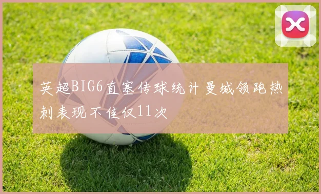 英超BIG6直塞传球统计曼城领跑热刺表现不佳仅11次