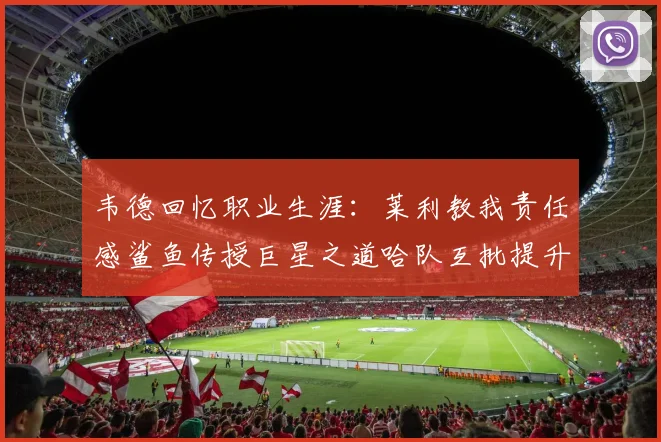 韦德回忆职业生涯：莱利教我责任感鲨鱼传授巨星之道哈队互批提升自我
