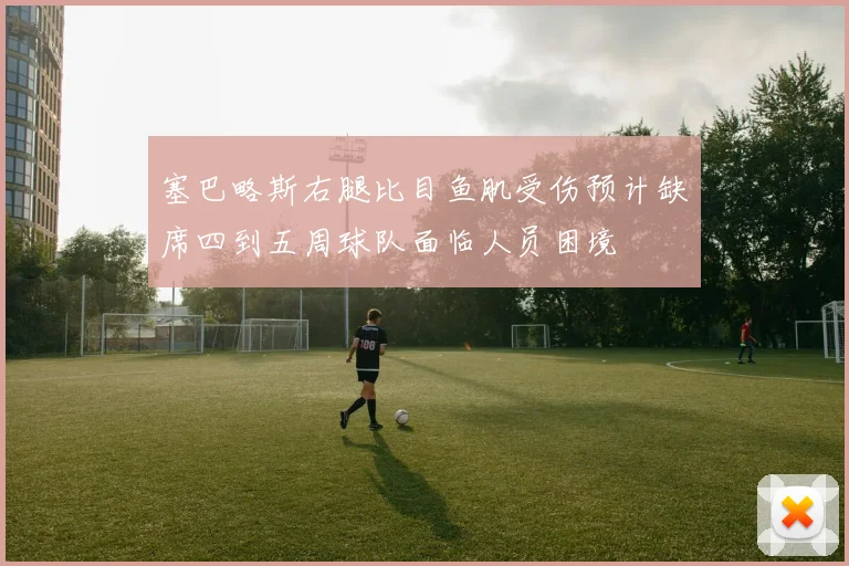 塞巴略斯右腿比目鱼肌受伤预计缺席四到五周球队面临人员困境