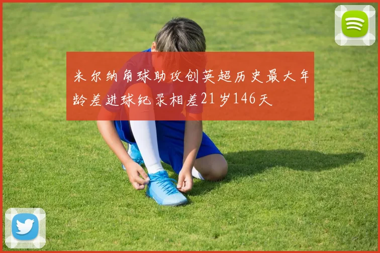 米尔纳角球助攻创英超历史最大年龄差进球纪录相差21岁146天
