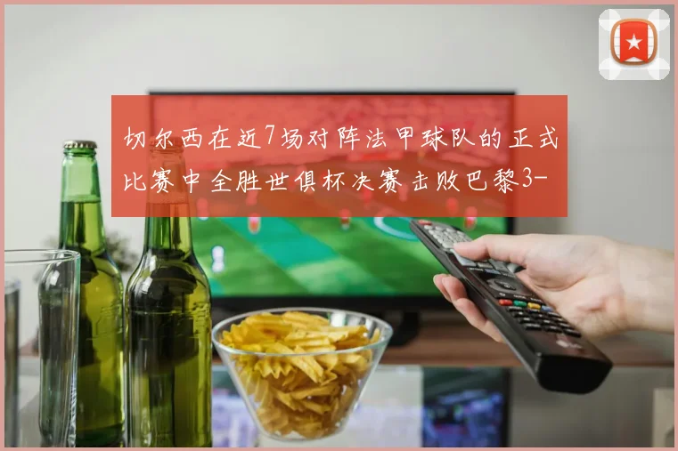 切尔西在近7场对阵法甲球队的正式比赛中全胜世俱杯决赛击败巴黎3-0