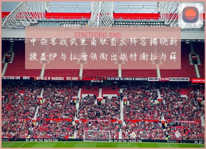 申花客战武里南联首发阵容揭晓新援盖伊与拉唐领衔出战特谢拉与薛庆浩同场竞技